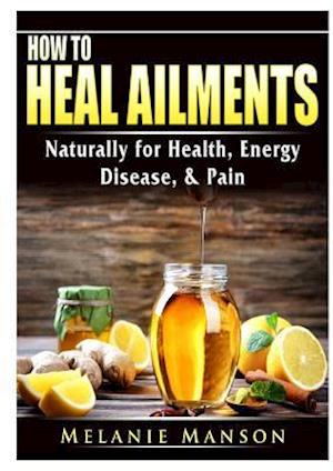 How to Heal Ailments Naturally for Health, Energy, Disease, & Pain