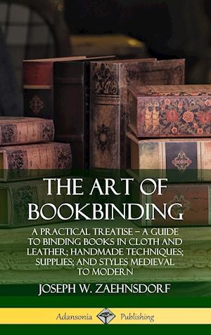 The Art of Bookbinding: A Practical Treatise - A Guide to Binding Books in Cloth and Leather; Handmade Techniques; Supplies; and Styles Medieval to Modern (Hardcover)