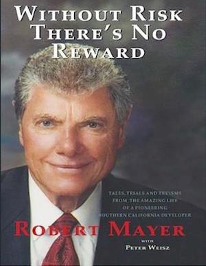 Without Risk There's No Reward: Tales, Trials and Truisms from the Amazing Life of a Pioneering Southern California Developer