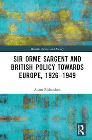 Sir Orme Sargent and British Policy Towards Europe, 1926-1949