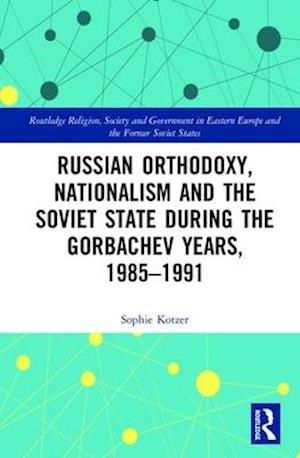 Russian Orthodoxy, Nationalism and the Soviet State during the Gorbachev Years, 1985-1991