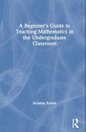 A Beginner's Guide to Teaching Mathematics in the Undergraduate Classroom