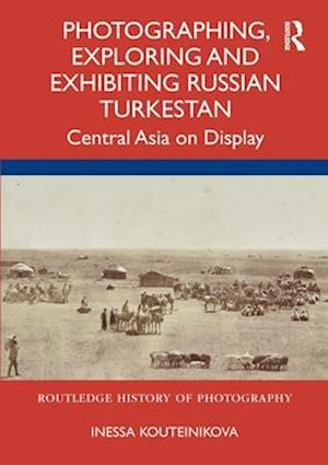 Photographing, Exploring and Exhibiting Russian Turkestan