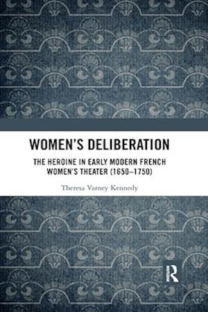 Women’s Deliberation: The Heroine in Early Modern French Women’s Theater (1650–1750)