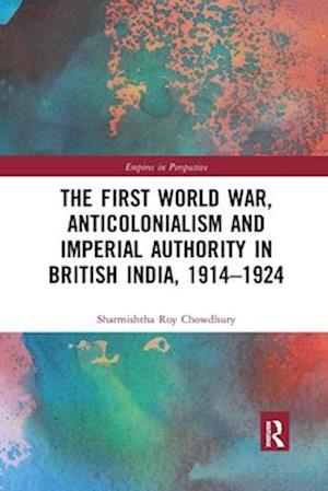 The First World War, Anticolonialism and Imperial Authority in British India, 1914-1924