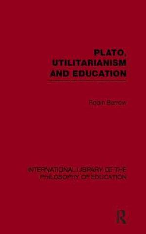 Plato, Utilitarianism and Education (International Library of the Philosophy of Education Volume 3)