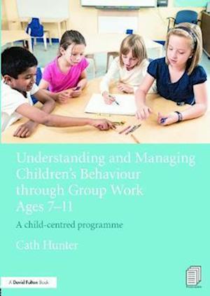 Understanding and Managing Children's Behaviour through Group Work Ages 7 - 11