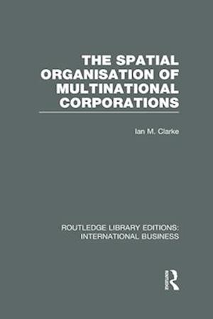 The Spatial Organisation of Multinational Corporations (RLE International Business)