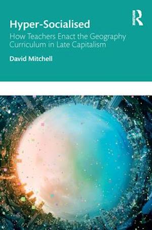 Hyper-Socialised: How Teachers Enact the Geography Curriculum in Late Capitalism