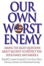 Our Own Worst Enemy: Asking the Right Questions About Security to Protect You, Your Family, and America 