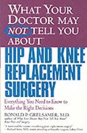 What Your Doctor May Not Tell You about Hip and Knee Replacement Surgery: Everything You Need to Know to Make the Right Decisions