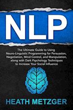 NLP: The Ultimate Guide to Using Neuro-Linguistic Programming for Persuasion, Negotiation, Mind Control, and Manipulation, Along with Dark Psychology Techniques to Increase Your Social Influence