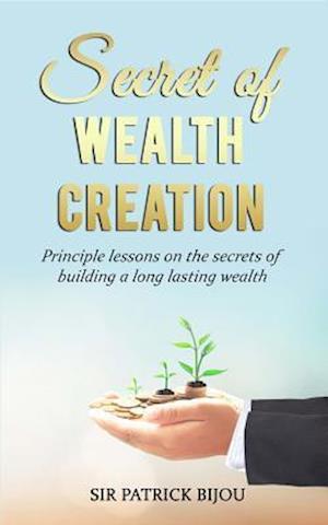 Secret of Wealth Creation : Principle lessons on the secrets of building a long lasting wealth