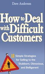 How to Deal with Difficult Customers – 10 Simple Strategies for Selling to the Stubborn, Obnoxious and Belligerent