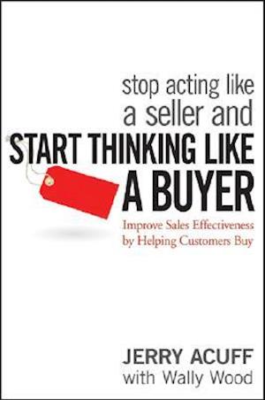 Stop Acting Like a Seller and Start Thinking Like a Buyer – Improve Sales Effectiveness by Helping Customers Buy