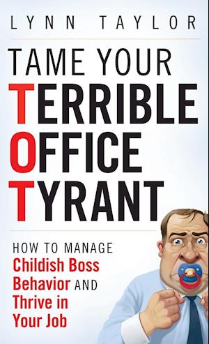Tame Your Terrible Office Tyrant (TOT) How to Manage Childish Boss Behavior and Thrive in Your Job