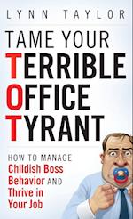 Tame Your Terrible Office Tyrant (TOT) How to Manage Childish Boss Behavior and Thrive in Your Job