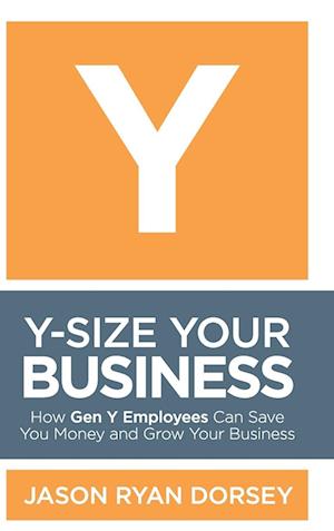 Y–Size Your Business – How Gen Y Employees Can Save You Money and Grow Your Business