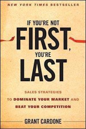 If You’re Not First You're Last – Sales Strategies to Dominate Your Market and Beat Your Competition