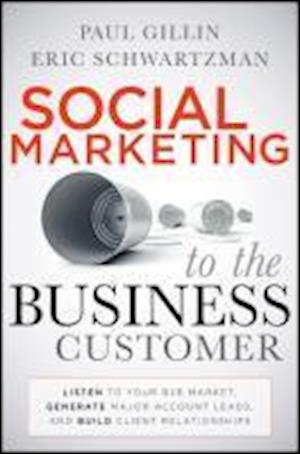 Social Marketing to the Business Customer – Listen  to Your B2B Market, Generate Major Account Leads,  and Build Client Relationships
