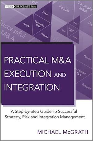 Practical M&A Execution and Integration – A Step by Step Guide To Successful Strategy, Risk and Integration Management
