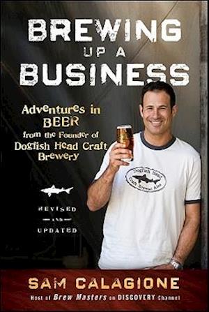 Brewing Up a Business – Adventures in Beer from the Founder of Dogfish Head Craft Brewery, Revised  and Updated 2e