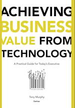 Achieving Business Value from Technology: Practical Guide for Today's Executive