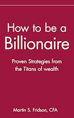 How to Be a Billionaire – Proven Strategies From the Titans of Wealth