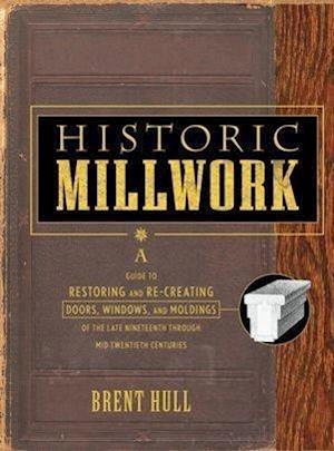 Historic Millwork: A Guide to Restoring and Re–cre Re–creating Doors, Windows & Moldings of the Late Nineteenth through Mid–Twentieth Centuries