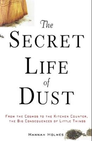 The Secret Life of Dust: From the Cosmos to the Kitchen Counter, the Big Consequences of Little Things