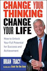 Change Your Thinking, Change Your Life – How To Unlock Your Full Potential for Success and Achievement