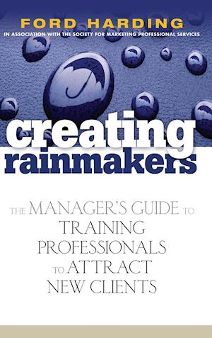 Creating Rainmakers – The Manager's Guide to Training Professionals to Attract New Clients