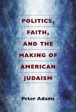 Politics, Faith, and the Making of American Judaism