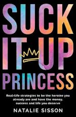 Suck It Up, Princess: Real life strategies to be the heroine you already are and have the money, success and life you deserve 