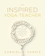 The Inspired Yoga Teacher: The Essential Guide to Creating Transformational Classes your Students will Love 