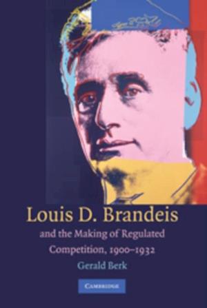 Louis D. Brandeis and the Making of Regulated Competition, 1900-1932