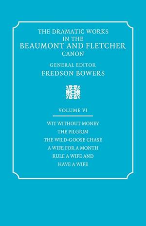 The Dramatic Works in the Beaumont and Fletcher Canon: Volume 6, Wit Without Money, The Pilgrim, The Wild-Goose Chase, A Wife for a Month, Rule a Wife and Have a Wife