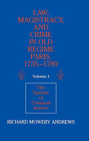 Law, Magistracy, and Crime in Old Regime Paris, 1735–1789: Volume 1, The System of Criminal Justice