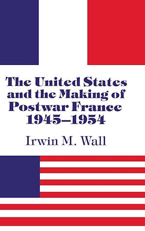 The United States and the Making of Postwar France, 1945–1954