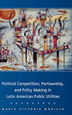 Political Competition, Partisanship, and Policy Making in Latin American Public Utilities