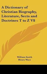 A Dictionary of Christian Biography, Literature, Sects and Doctrines T to Z V8