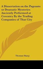 A Dissertation on the Pageants or Dramatic Mysteries Anciently Performed at Coventry By the Trading Companies of That City