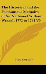 The Historical And The Posthumous Memoirs Of Sir Nathaniel William Wraxall 1772 to 1784 V5