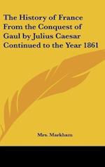 The History of France From the Conquest of Gaul by Julius Caesar Continued to the Year 1861