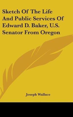 Sketch Of The Life And Public Services Of Edward D. Baker, U.S. Senator From Oregon
