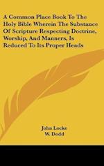 A Common Place Book To The Holy Bible Wherein The Substance Of Scripture Respecting Doctrine, Worship, And Manners, Is Reduced To Its Proper Heads