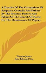 A Treatise Of The Corruptions Of Scripture, Councils And Fathers By The Prelates, Pastors And Pillars Of The Church Of Rome For The Maintenance Of Popery