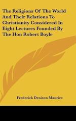 The Religions Of The World And Their Relations To Christianity Considered In Eight Lectures Founded By The Hon Robert Boyle