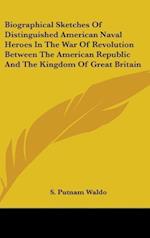 Biographical Sketches Of Distinguished American Naval Heroes In The War Of Revolution Between The American Republic And The Kingdom Of Great Britain