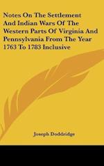 Notes On The Settlement And Indian Wars Of The Western Parts Of Virginia And Pennsylvania From The Year 1763 To 1783 Inclusive